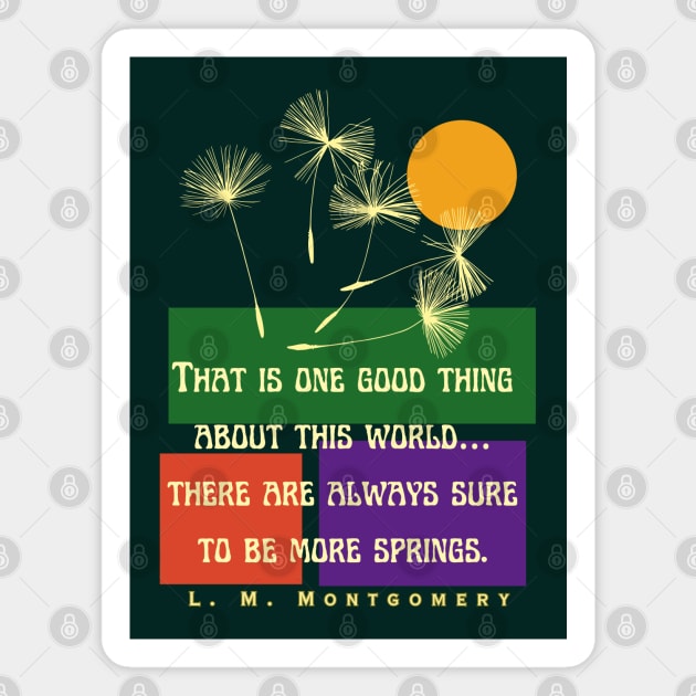 L. M Montgomery quote: That is one good thing about this world... there are always sure to be more springs. Magnet by artbleed